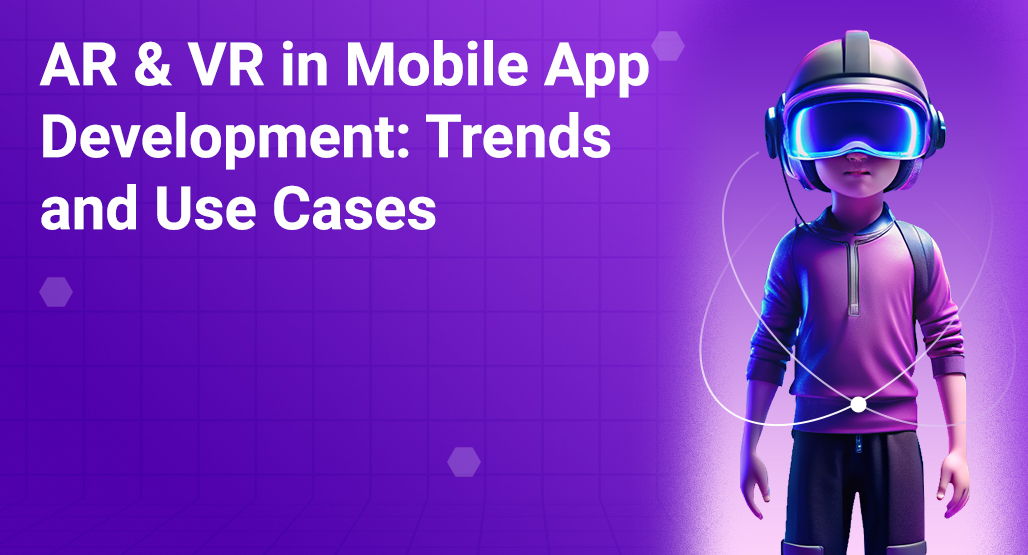 AR & VR in Mobile App Development: Trends and Use Cases