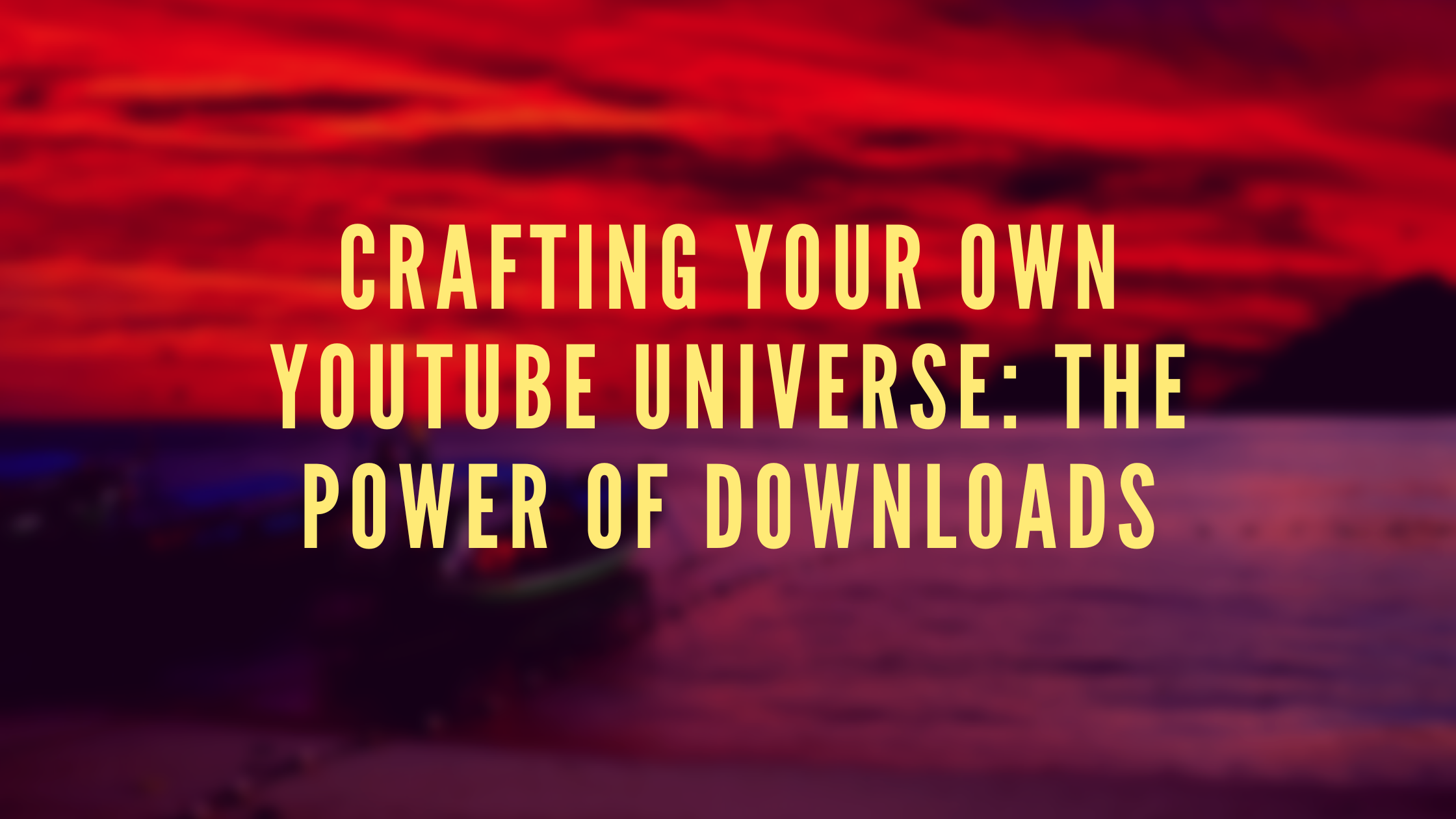 Crafting Your Own YouTube Universe: The Power of Downloads