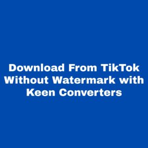 Download From TikTok Without Watermark with Keen Converters