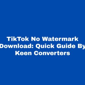 TikTok No Watermark Download Quick Guide By Keen Converters